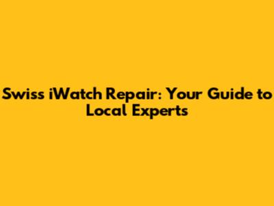 Swiss iWatch Repair: Your Guide to Local Experts