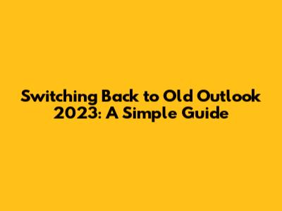 Switching Back to Old Outlook 2023: A Simple Guide