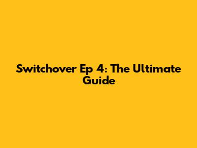 Switchover Ep 4: The Ultimate Guide