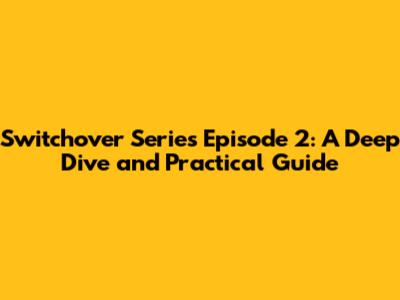 Switchover Series Episode 2: A Deep Dive and Practical Guide