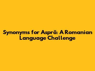 Synonyms for 'Aspră': A Romanian Language Challenge