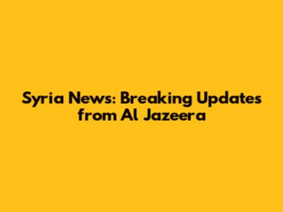 Syria News: Breaking Updates from Al Jazeera