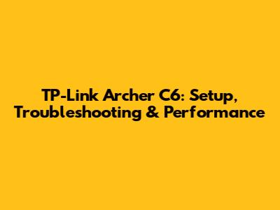TP-Link Archer C6: Setup, Troubleshooting & Performance