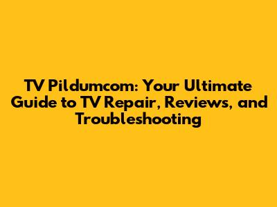 TV Pildumcom: Your Ultimate Guide to TV Repair, Reviews, and Troubleshooting