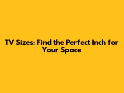 TV Sizes: Find the Perfect Inch for Your Space