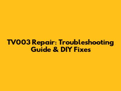 TV003 Repair: Troubleshooting Guide & DIY Fixes