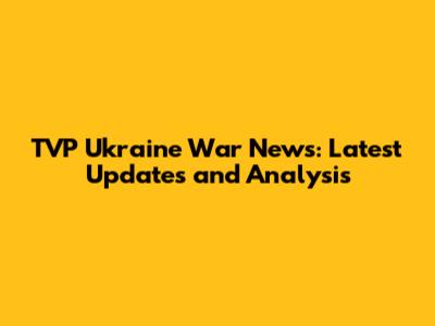 TVP Ukraine War News: Latest Updates and Analysis