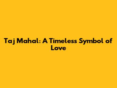 Taj Mahal: A Timeless Symbol of Love