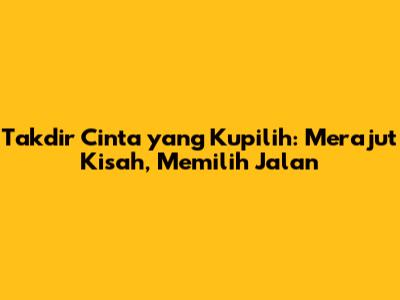 Takdir Cinta yang Kupilih: Merajut Kisah, Memilih Jalan