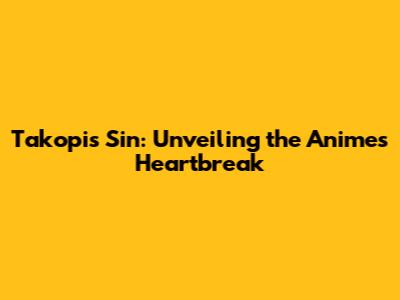 Takopi's Sin: Unveiling the Anime's Heartbreak