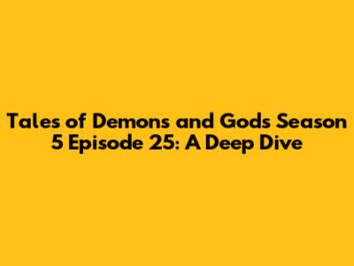 Tales of Demons and Gods Season 5 Episode 25: A Deep Dive