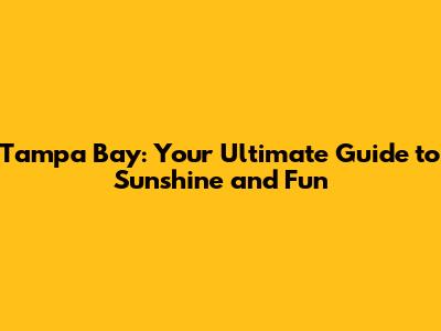Tampa Bay: Your Ultimate Guide to Sunshine and Fun