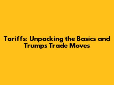 Tariffs: Unpacking the Basics and Trump's Trade Moves
