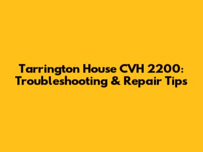Tarrington House CVH 2200: Troubleshooting & Repair Tips