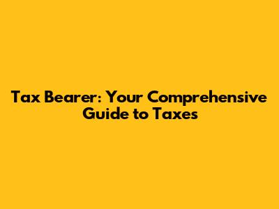 Tax Bearer: Your Comprehensive Guide to Taxes