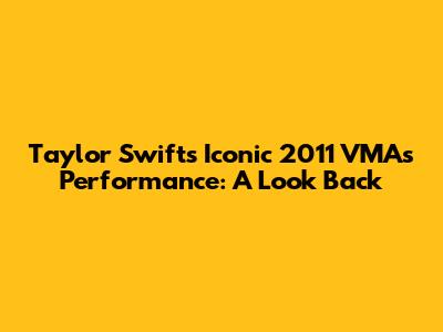 Taylor Swift's Iconic 2011 VMAs Performance: A Look Back