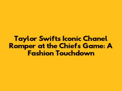 Taylor Swift's Iconic Chanel Romper at the Chiefs Game: A Fashion Touchdown