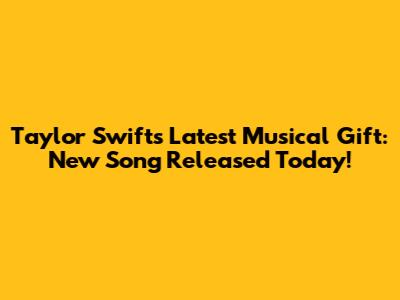 Taylor Swift's Latest Musical Gift: New Song Released Today!