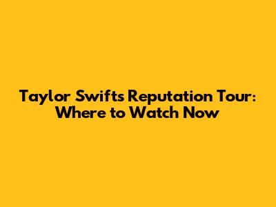 Taylor Swift's Reputation Tour: Where to Watch Now