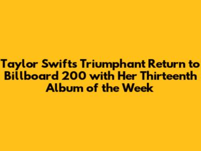 Taylor Swift's Triumphant Return to Billboard 200 with Her Thirteenth Album of the Week