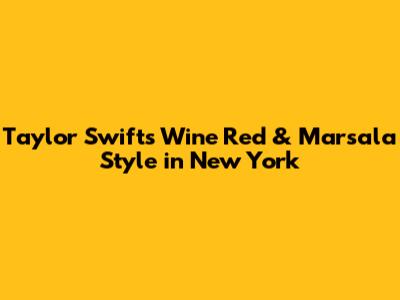 Taylor Swift's Wine Red & Marsala Style in New York