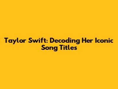Taylor Swift: Decoding Her Iconic Song Titles