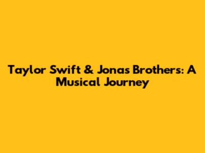 Taylor Swift & Jonas Brothers: A Musical Journey