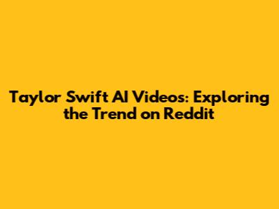 Taylor Swift AI Videos: Exploring the Trend on Reddit