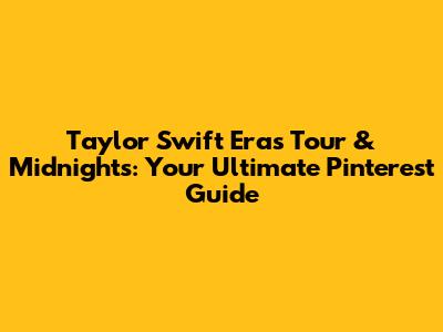 Taylor Swift Eras Tour & Midnights: Your Ultimate Pinterest Guide