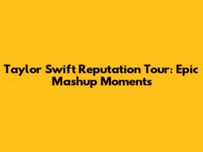 Taylor Swift Reputation Tour: Epic Mashup Moments