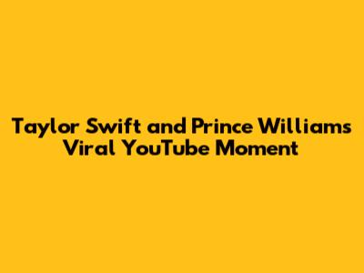 Taylor Swift and Prince William's Viral YouTube Moment