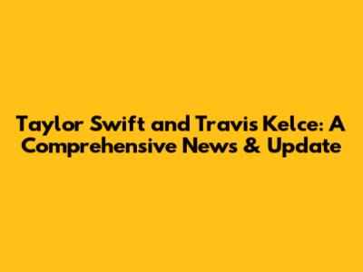Taylor Swift and Travis Kelce: A Comprehensive News & Update