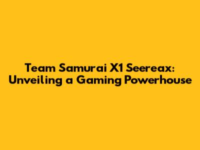 Team Samurai X1 Seereax: Unveiling a Gaming Powerhouse