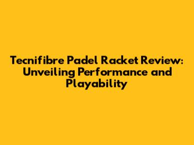 Tecnifibre Padel Racket Review: Unveiling Performance and Playability