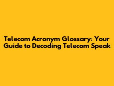 Telecom Acronym Glossary: Your Guide to Decoding Telecom Speak