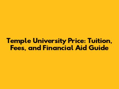 Temple University Price: Tuition, Fees, and Financial Aid Guide