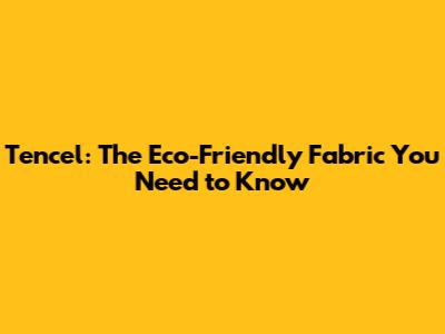 Tencel: The Eco-Friendly Fabric You Need to Know