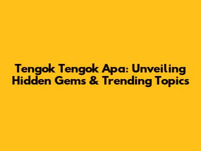 Tengok Tengok Apa: Unveiling Hidden Gems & Trending Topics