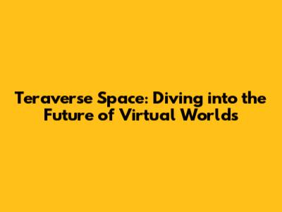 Teraverse Space: Diving into the Future of Virtual Worlds