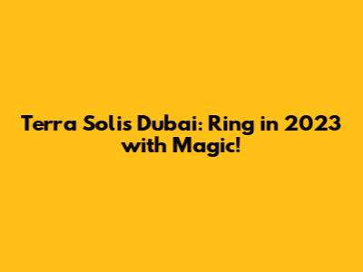 Terra Solis Dubai: Ring in 2023 with Magic!