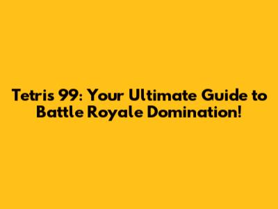 Tetris 99: Your Ultimate Guide to Battle Royale Domination!