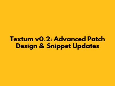 Textum v0.2: Advanced Patch Design & Snippet Updates