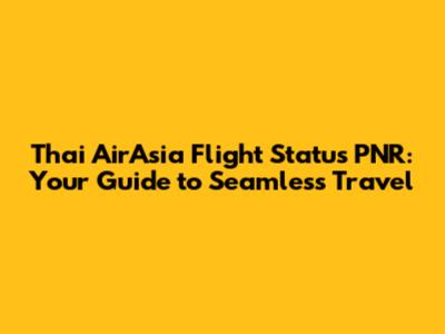 Thai AirAsia Flight Status PNR: Your Guide to Seamless Travel