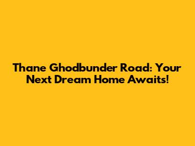 Thane Ghodbunder Road: Your Next Dream Home Awaits!