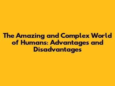 The Amazing and Complex World of Humans: Advantages and Disadvantages