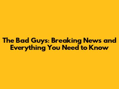 The Bad Guys: Breaking News and Everything You Need to Know
