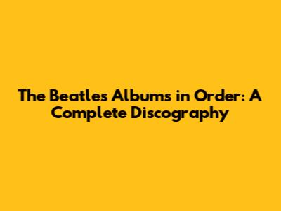 The Beatles Albums in Order: A Complete Discography