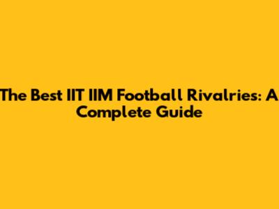 The Best IIT IIM Football Rivalries: A Complete Guide