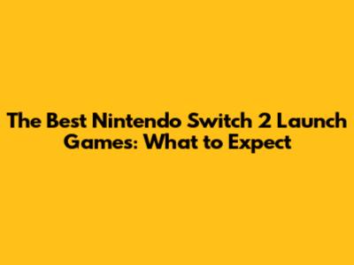 The Best Nintendo Switch 2 Launch Games: What to Expect