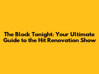 The Block Tonight: Your Ultimate Guide to the Hit Renovation Show